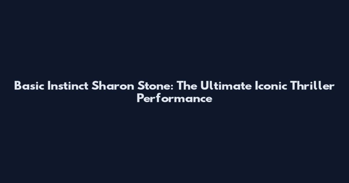 Basic Instinct Sharon Stone: The Ultimate Iconic Thriller Performance