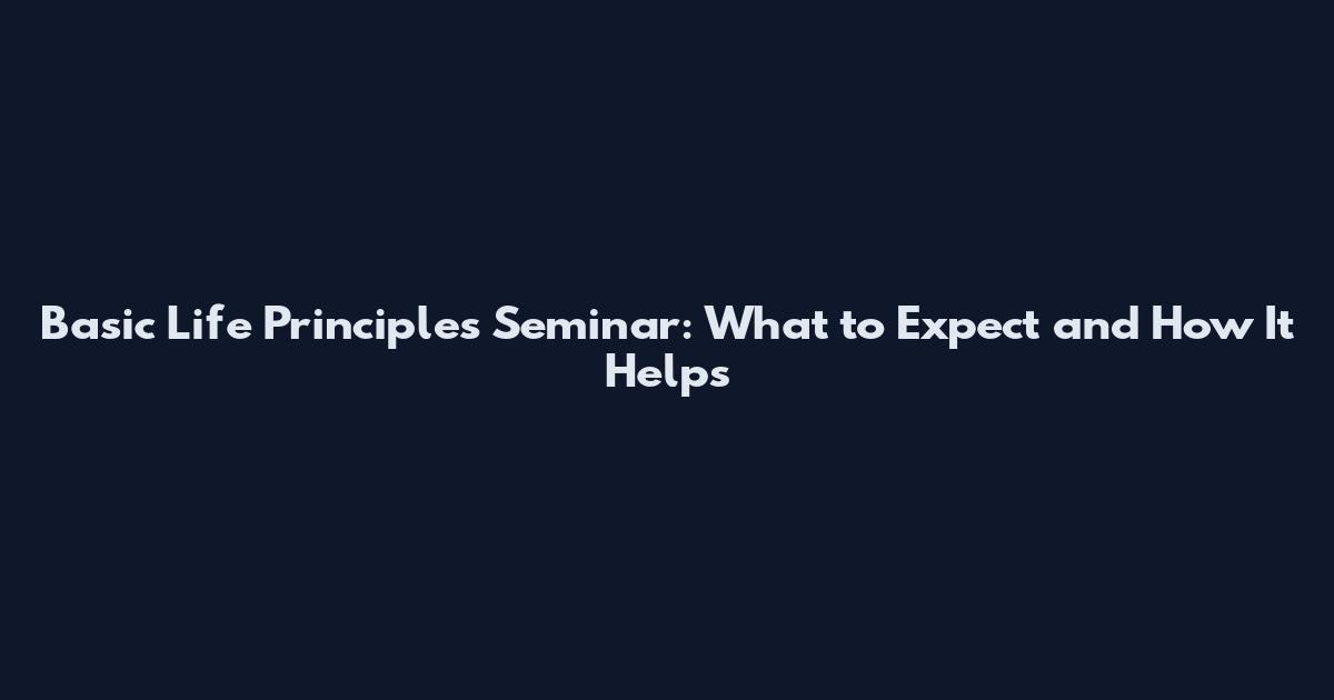 Basic Life Principles Seminar: What to Expect and How It Helps