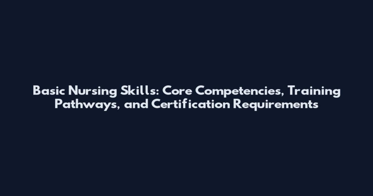 Basic Nursing Skills: Core Competencies, Training Pathways, and Certification Requirements