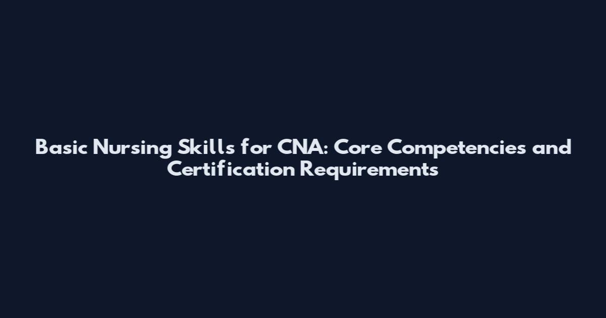 Basic Nursing Skills for CNA: Core Competencies and Certification Requirements