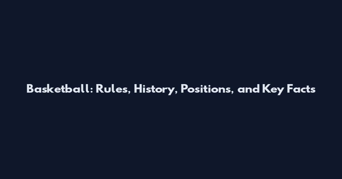 Basketball: Rules, History, Positions, and Key Facts