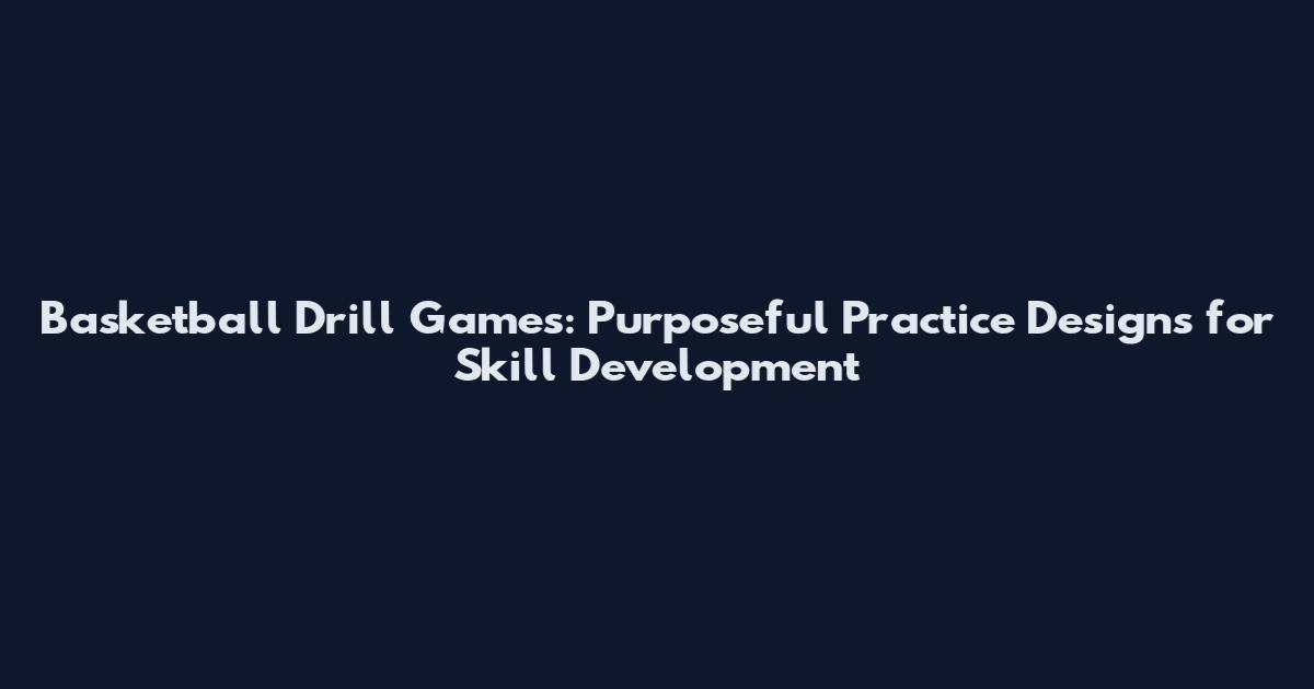 Basketball Drill Games: Purposeful Practice Designs for Skill Development