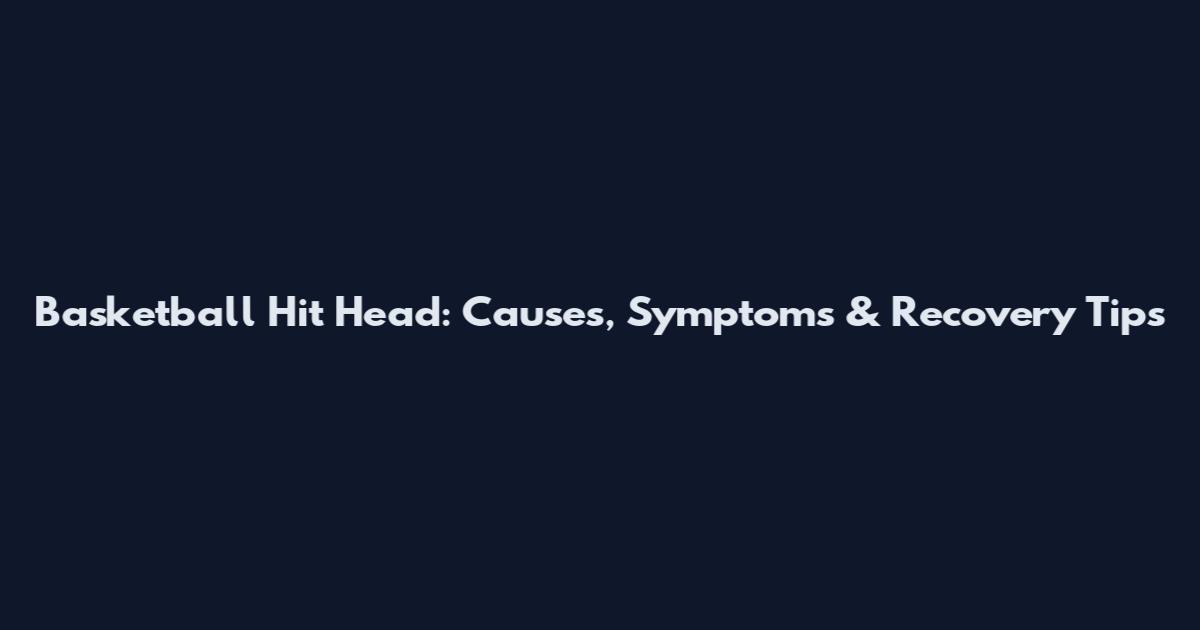 Basketball Hit Head: Causes, Symptoms & Recovery Tips