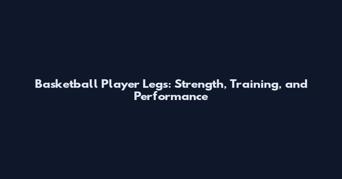Basketball Player Legs: Strength, Training, and Performance