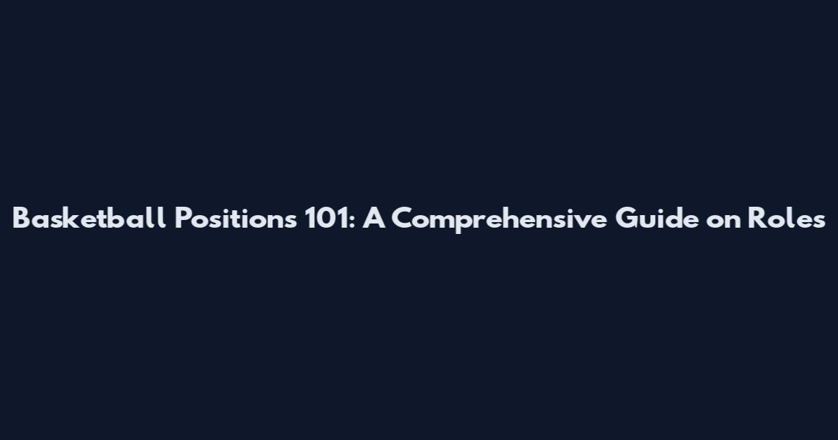 Basketball Positions 101: A Comprehensive Guide on Roles