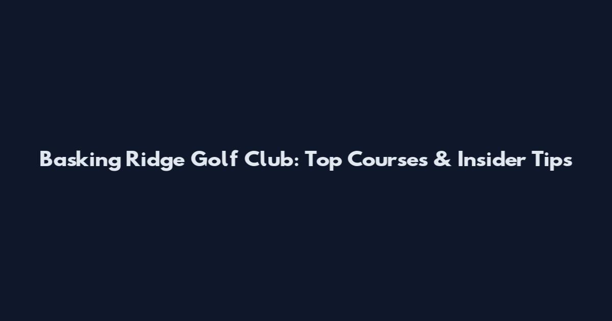 Basking Ridge Golf Club: Top Courses & Insider Tips