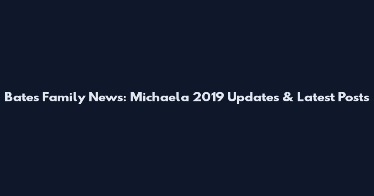 Bates Family News: Michaela 2019 Updates & Latest Posts
