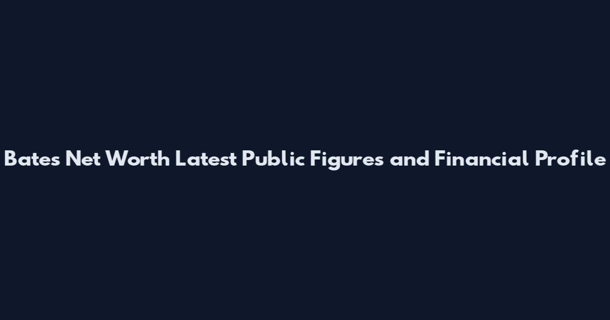Bates Net Worth Latest Public Figures and Financial Profile