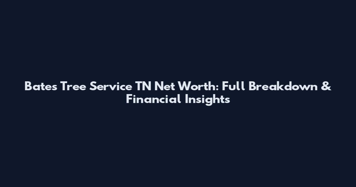Bates Tree Service TN Net Worth: Full Breakdown & Financial Insights