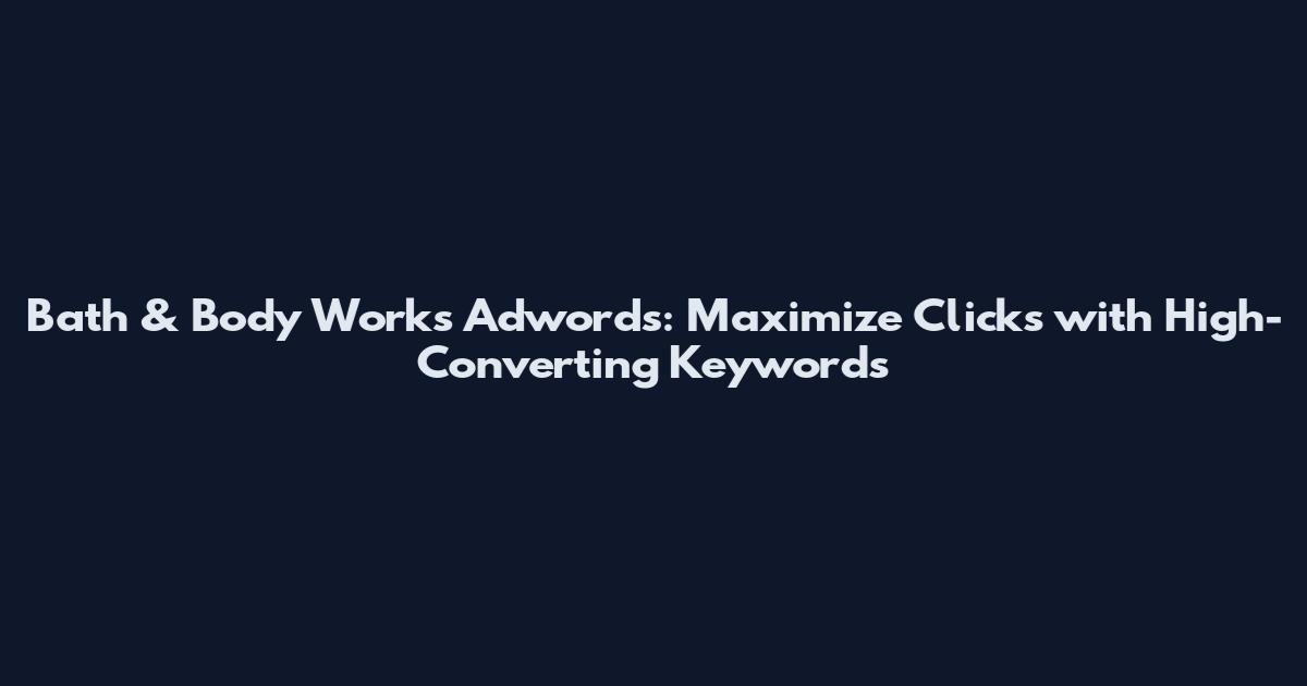 Bath & Body Works Adwords: Maximize Clicks with High-Converting Keywords