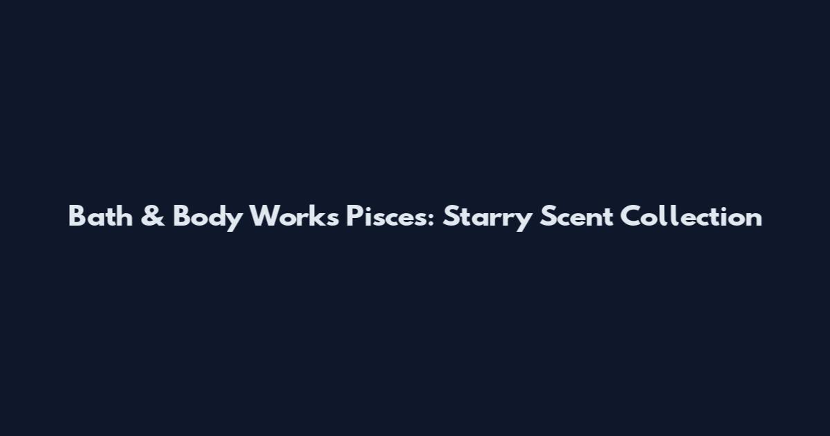 Bath & Body Works Pisces: Starry Scent Collection