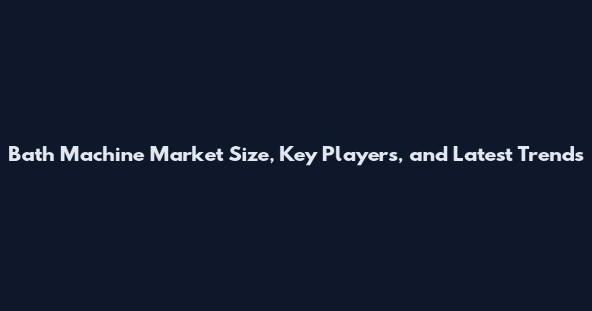 Bath Machine Market Size, Key Players, and Latest Trends
