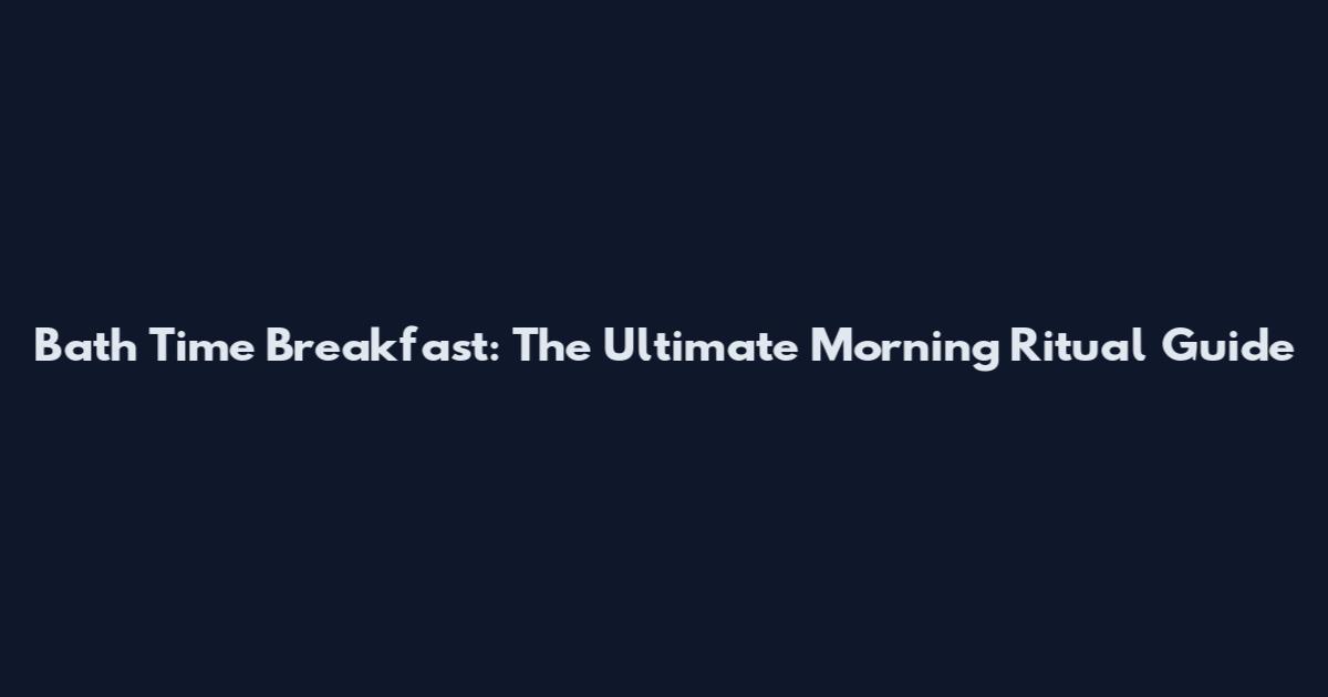 Bath Time Breakfast: The Ultimate Morning Ritual Guide