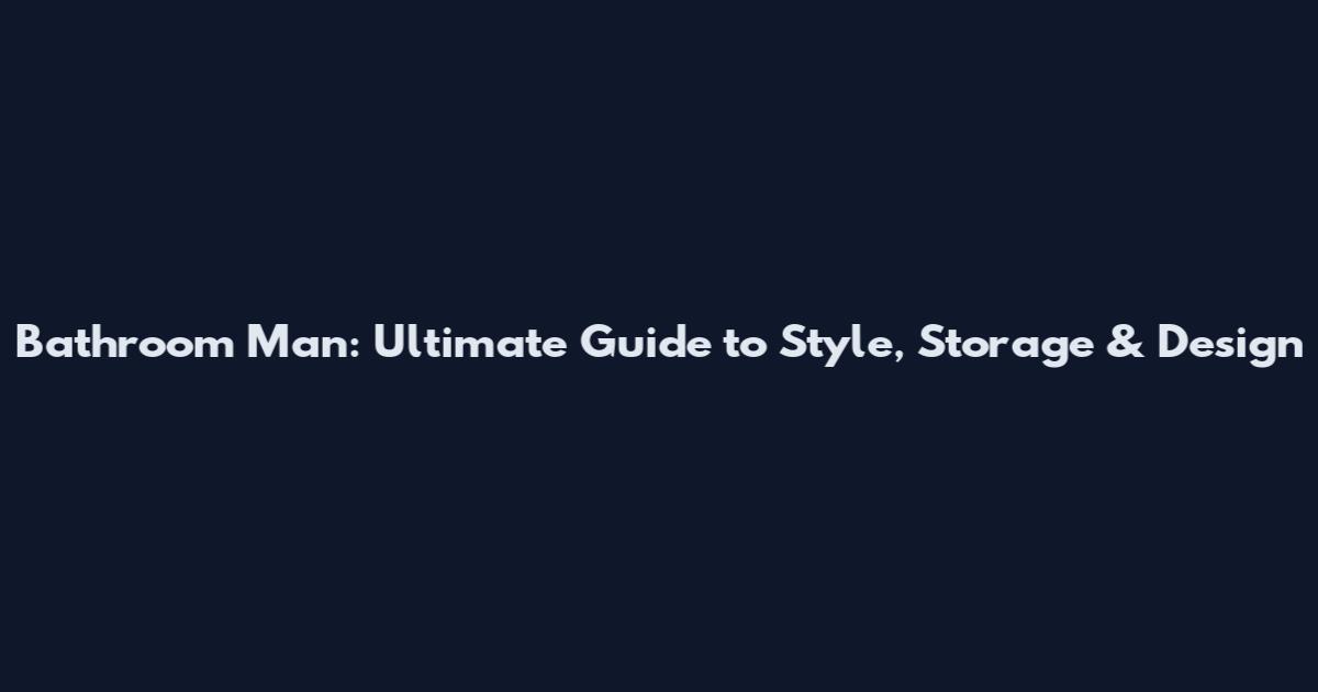 Bathroom Man: Ultimate Guide to Style, Storage & Design