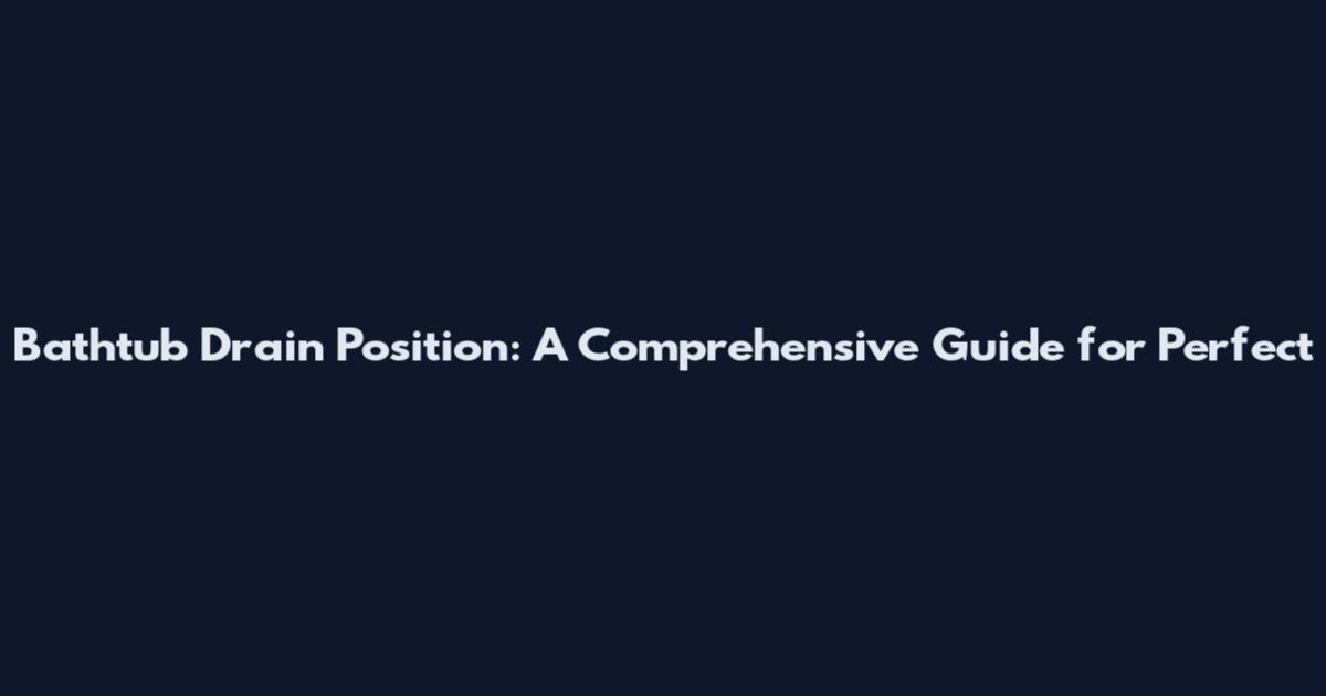 Bathtub Drain Position: A Comprehensive Guide for Perfect