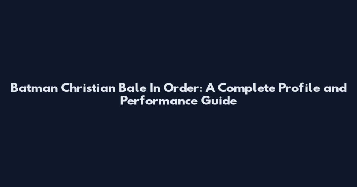 Batman Christian Bale In Order: A Complete Profile and Performance Guide