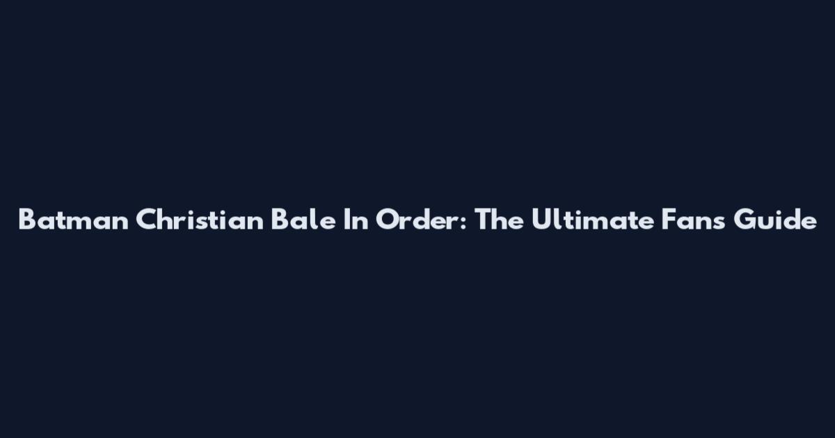 Batman Christian Bale In Order: The Ultimate Fan's Guide