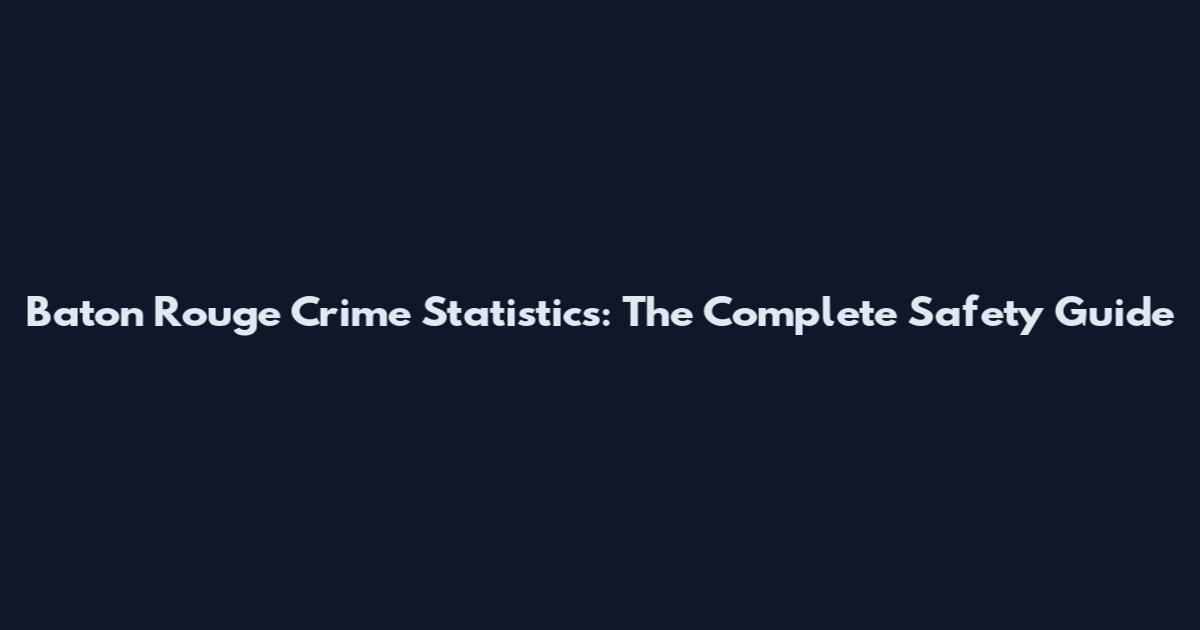 Baton Rouge Crime Statistics: The Complete Safety Guide