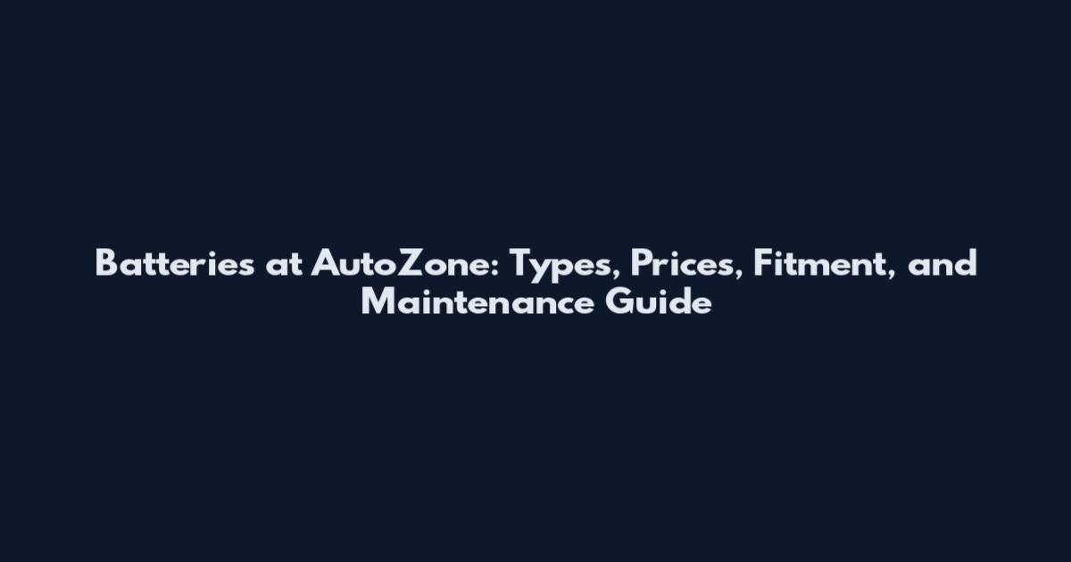Batteries at AutoZone: Types, Prices, Fitment, and Maintenance Guide