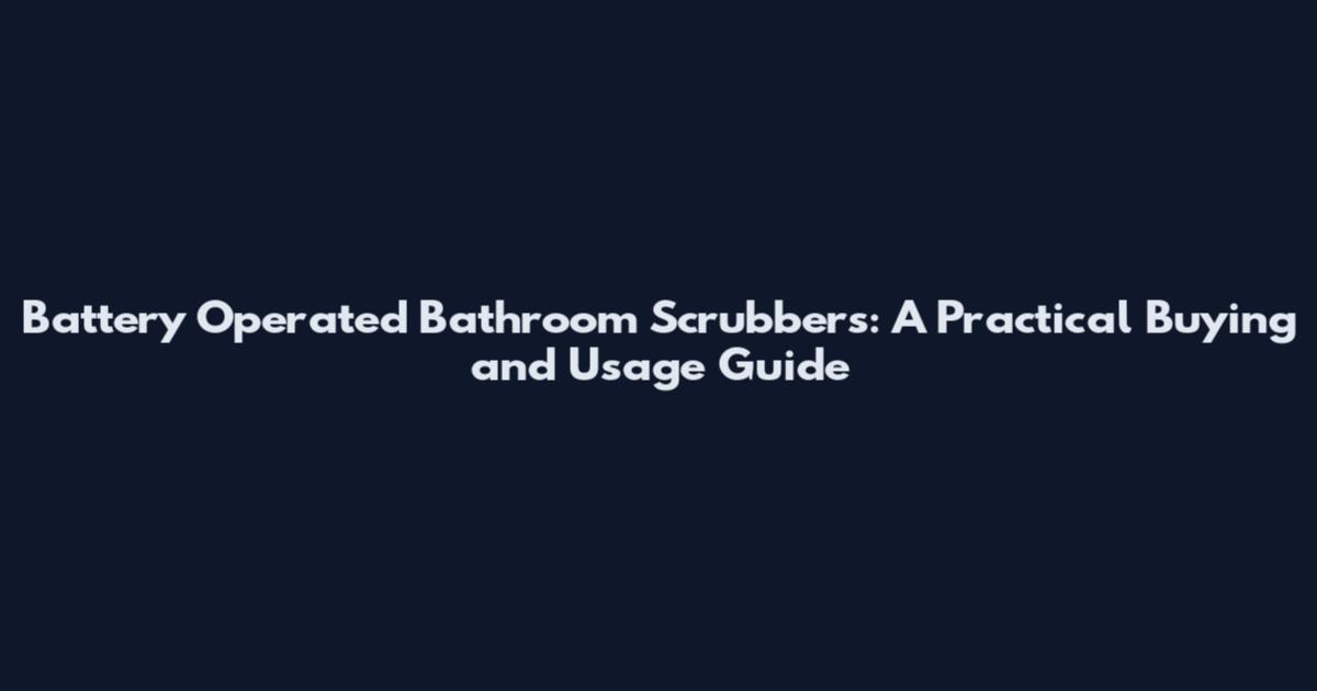 Battery Operated Bathroom Scrubbers: A Practical Buying and Usage Guide