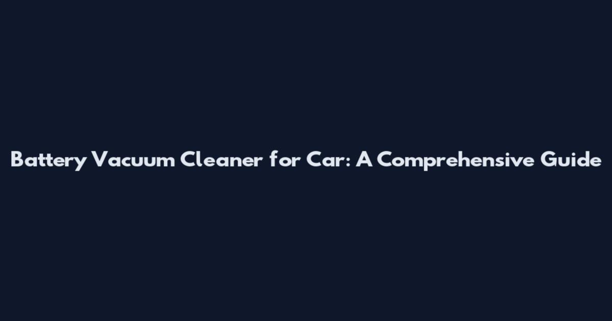 Battery Vacuum Cleaner for Car: A Comprehensive Guide