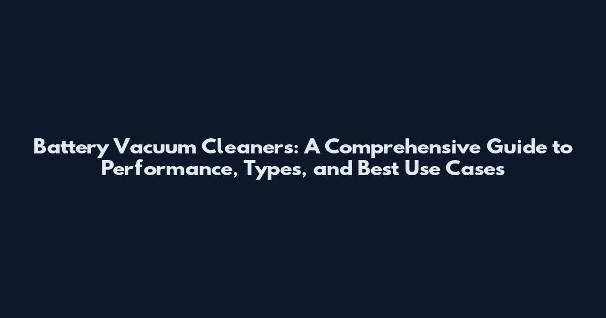 Battery Vacuum Cleaners: A Comprehensive Guide to Performance, Types, and Best Use Cases