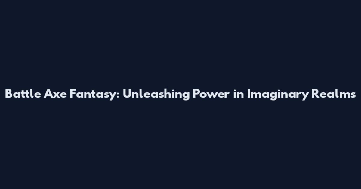 Battle Axe Fantasy: Unleashing Power in Imaginary Realms