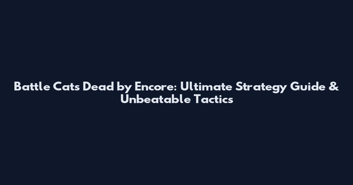 Battle Cats Dead by Encore: Ultimate Strategy Guide & Unbeatable Tactics