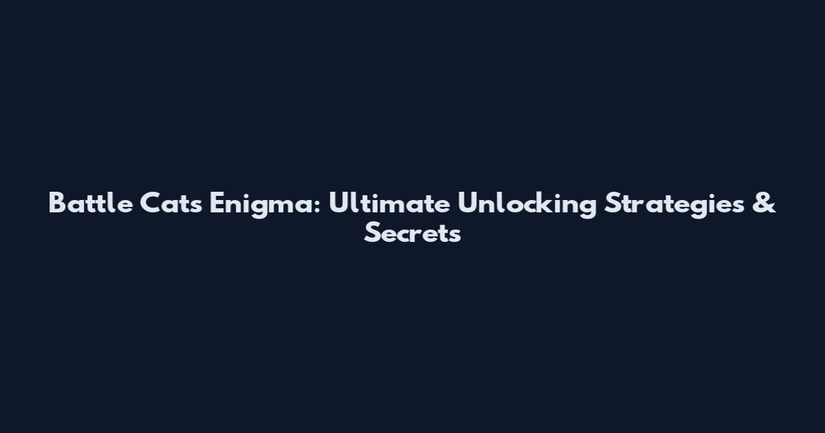 Battle Cats Enigma: Ultimate Unlocking Strategies & Secrets