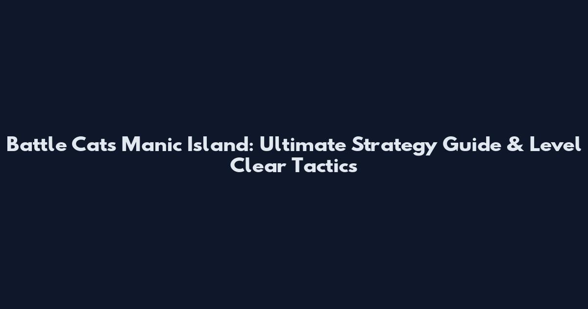Battle Cats Manic Island: Ultimate Strategy Guide & Level Clear Tactics