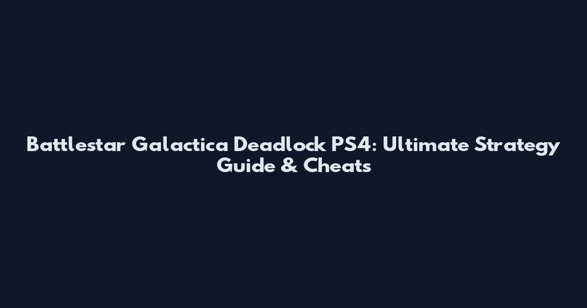 Battlestar Galactica Deadlock PS4: Ultimate Strategy Guide & Cheats