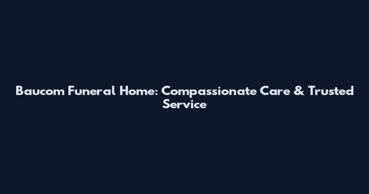 Baucom Funeral Home: Compassionate Care & Trusted Service