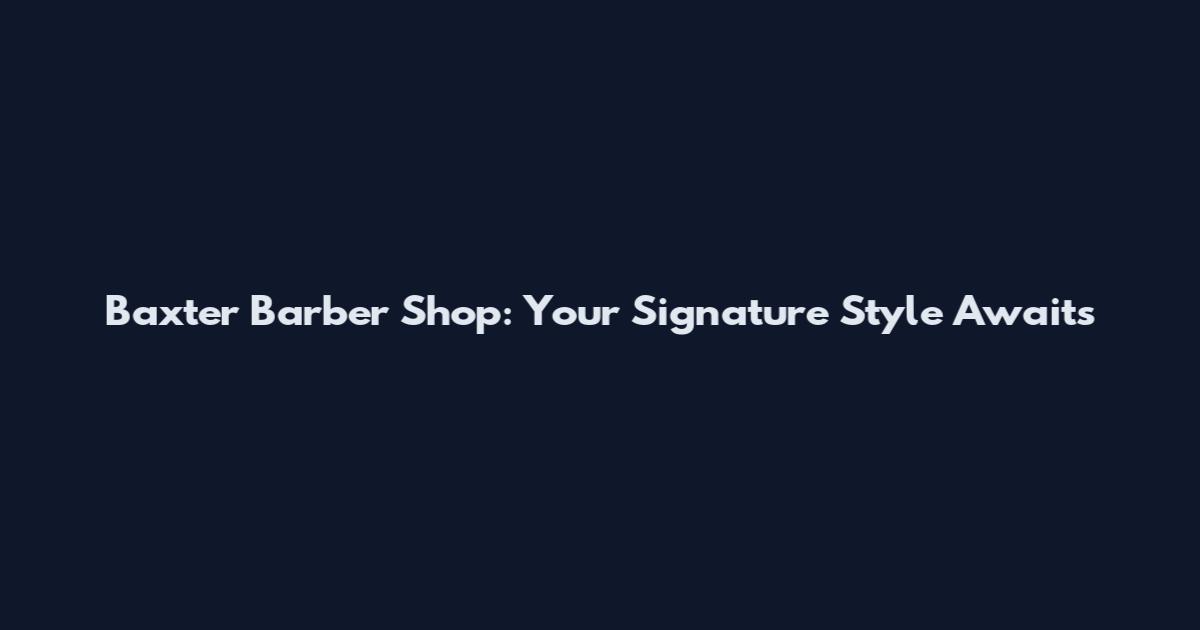 Baxter Barber Shop: Your Signature Style Awaits
