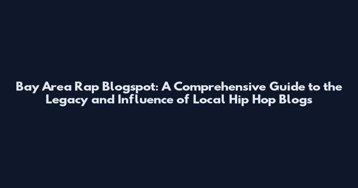 Bay Area Rap Blogspot: A Comprehensive Guide to the Legacy and Influence of Local Hip Hop Blogs