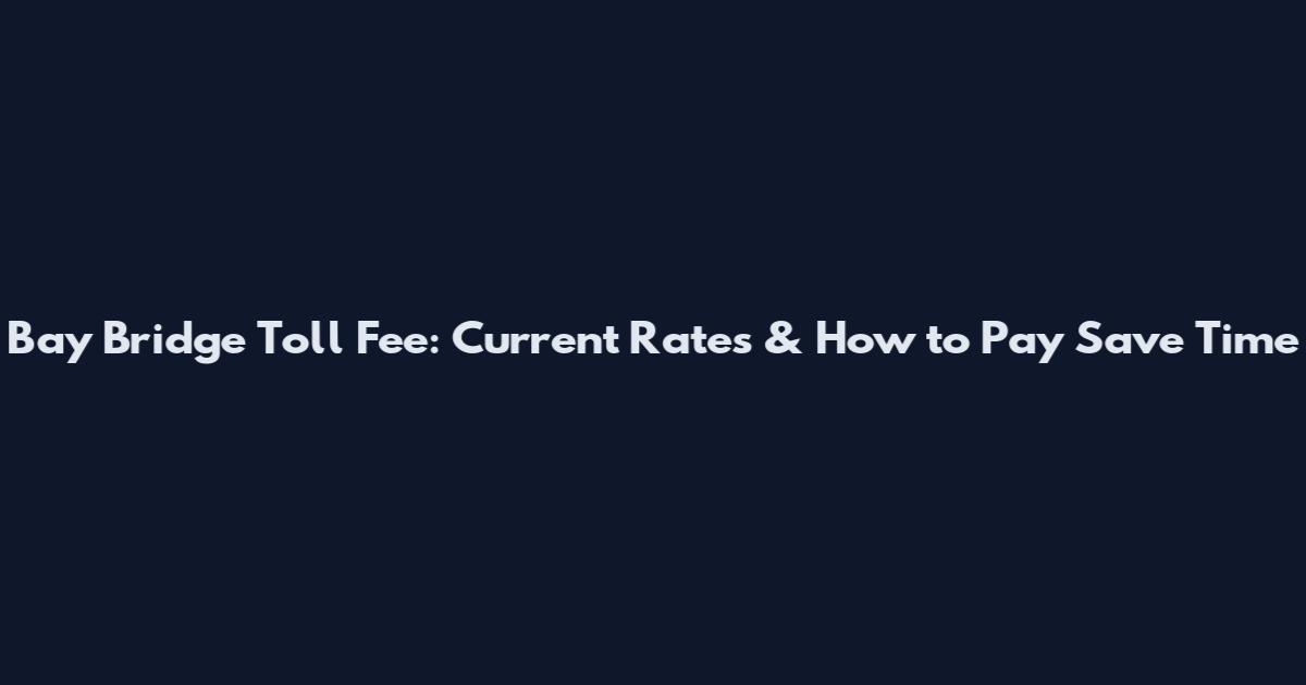 Bay Bridge Toll Fee: Current Rates & How to Pay Save Time