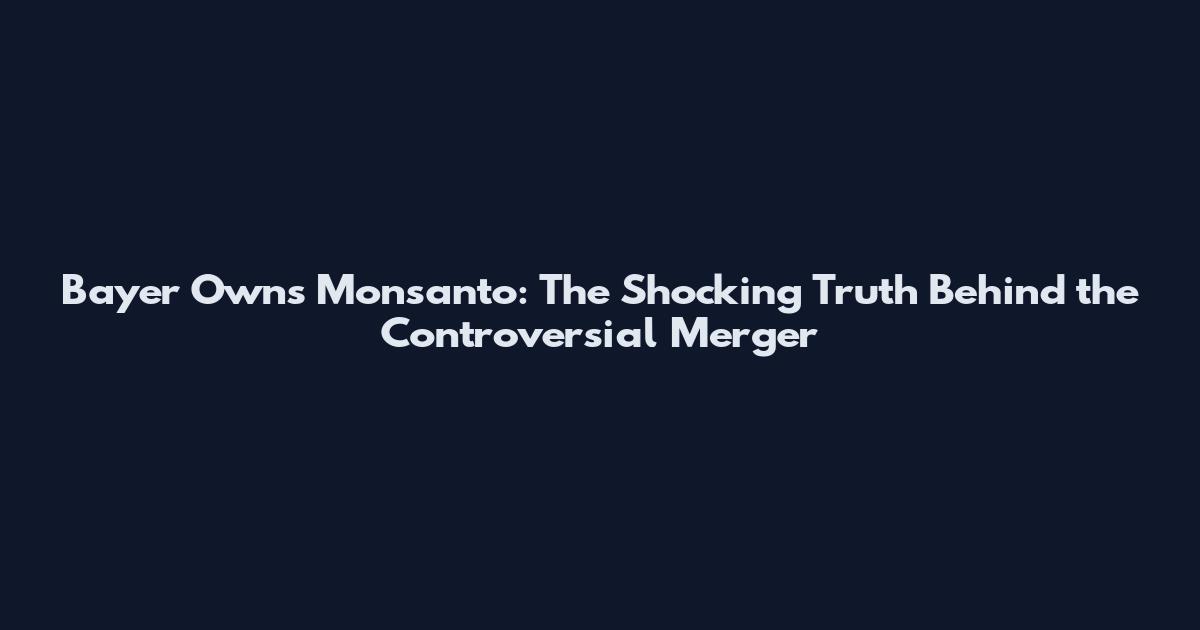 Bayer Owns Monsanto: The Shocking Truth Behind the Controversial Merger