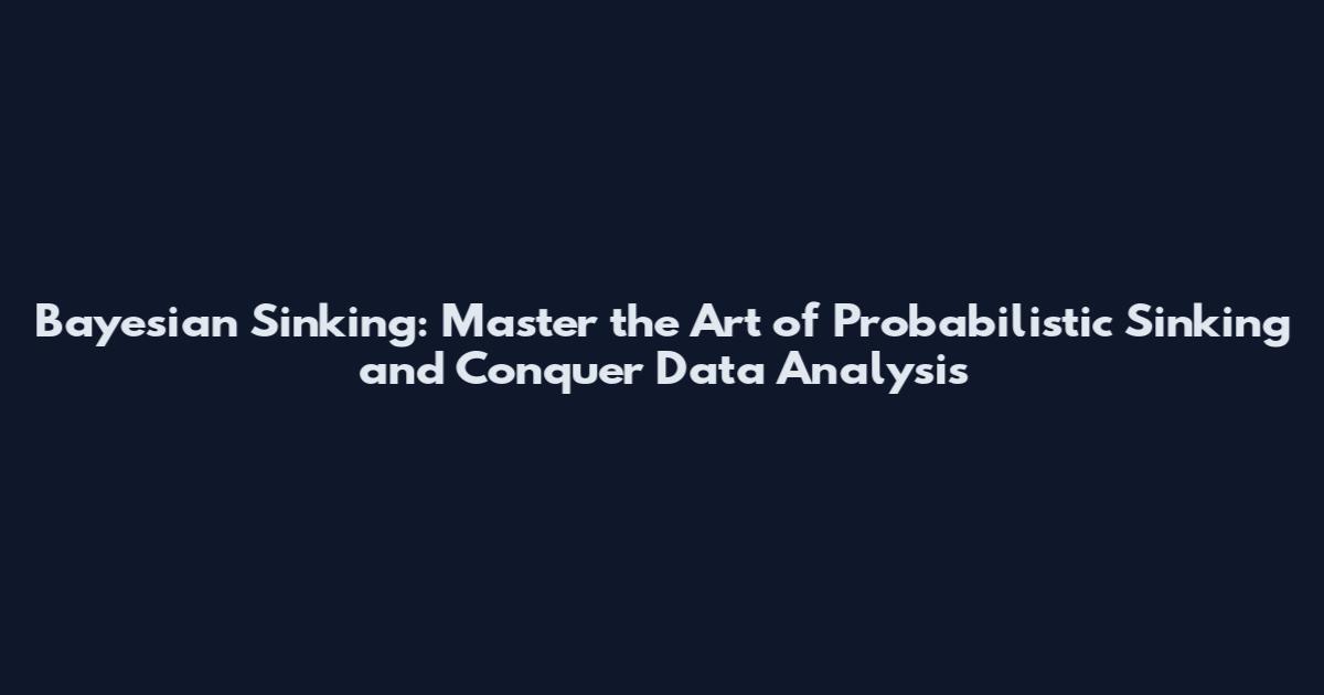 Bayesian Sinking: Master the Art of Probabilistic Sinking and Conquer Data Analysis