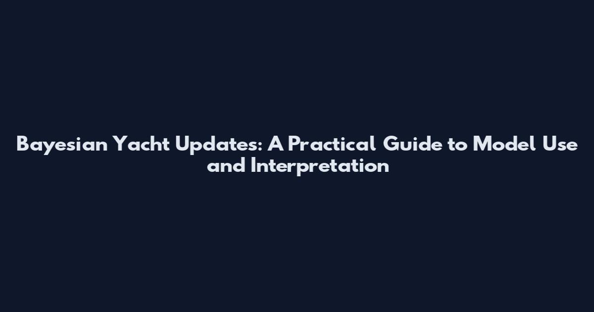 Bayesian Yacht Updates: A Practical Guide to Model Use and Interpretation