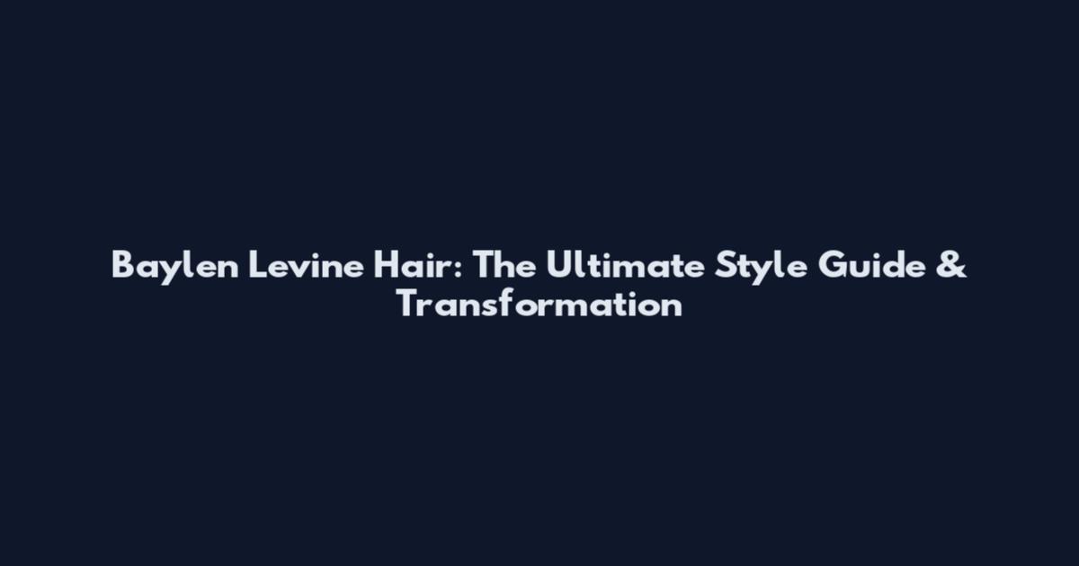 Baylen Levine Hair: The Ultimate Style Guide & Transformation
