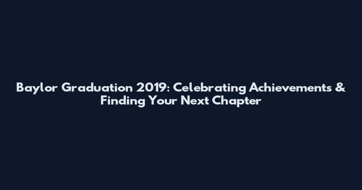 Baylor Graduation 2019: Celebrating Achievements & Finding Your Next Chapter