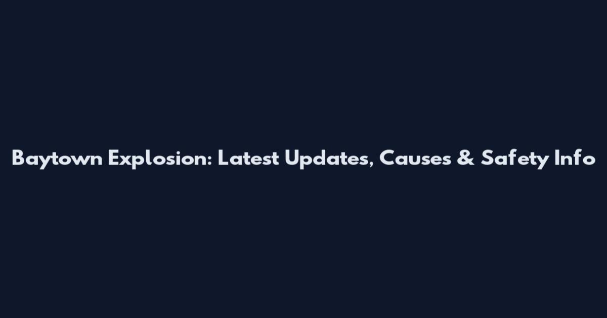 Baytown Explosion: Latest Updates, Causes & Safety Info