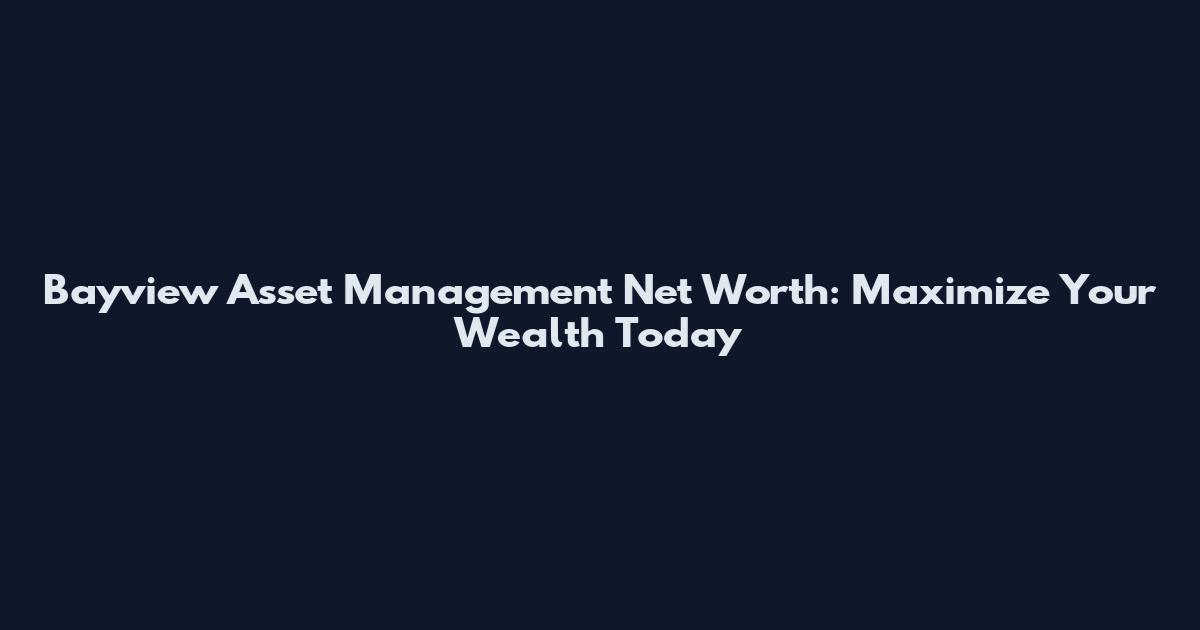 Bayview Asset Management Net Worth: Maximize Your Wealth Today
