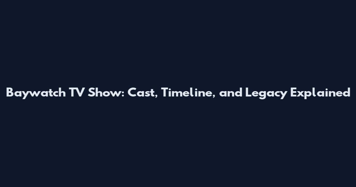 Baywatch TV Show: Cast, Timeline, and Legacy Explained