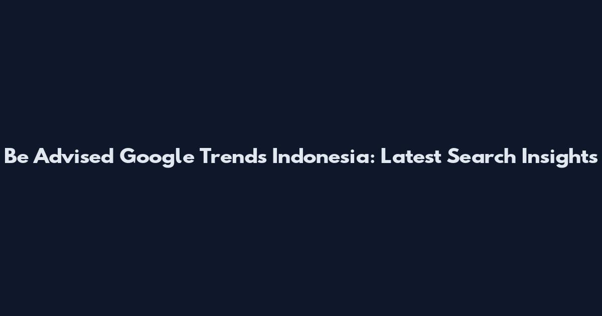 Be Advised Google Trends Indonesia: Latest Search Insights