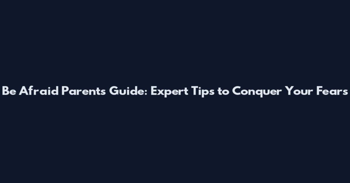 Be Afraid Parents Guide: Expert Tips to Conquer Your Fears