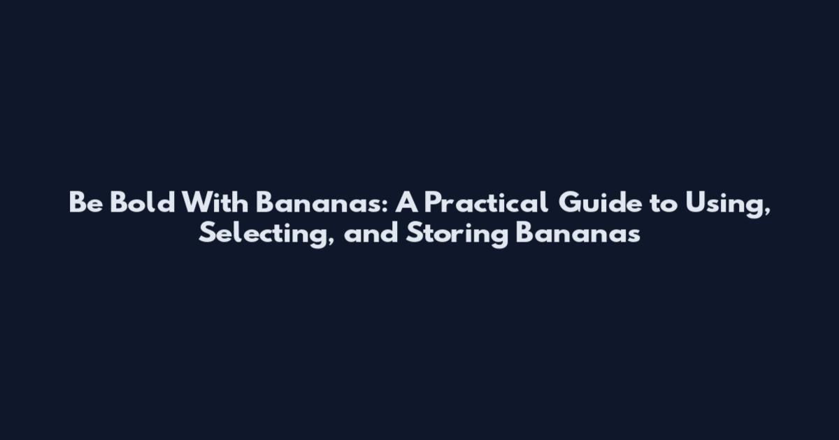 Be Bold With Bananas: A Practical Guide to Using, Selecting, and Storing Bananas