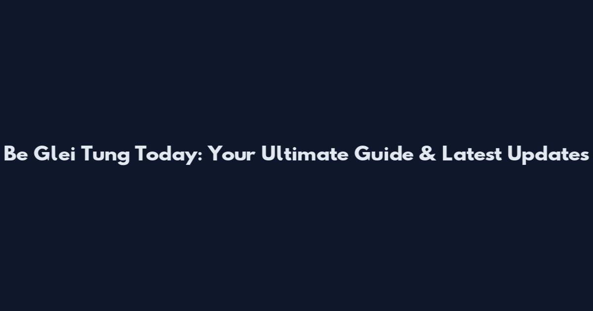 Be Glei Tung Today: Your Ultimate Guide & Latest Updates