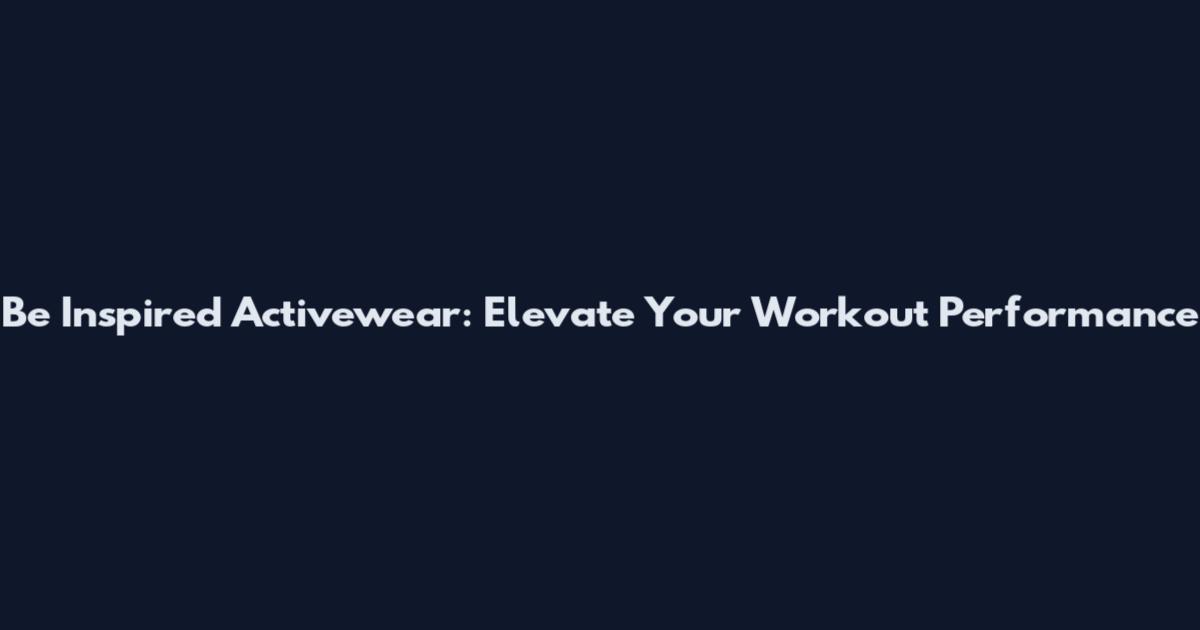 Be Inspired Activewear: Elevate Your Workout Performance