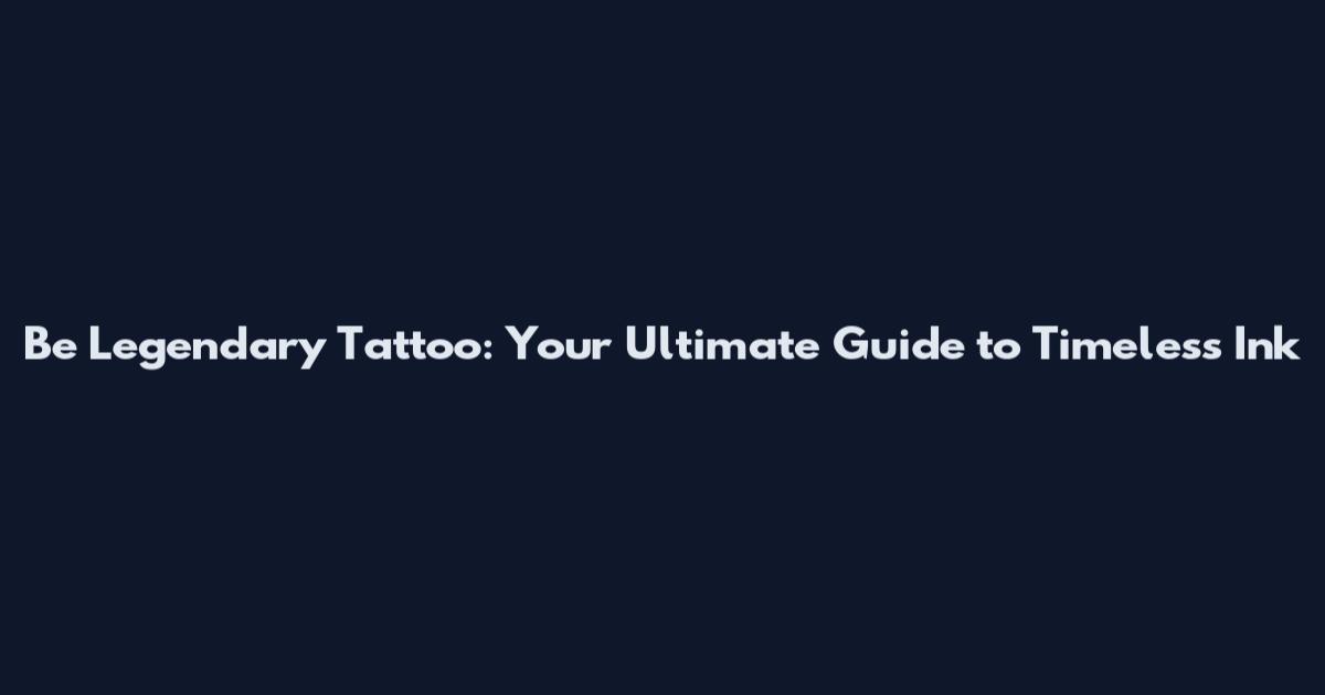 Be Legendary Tattoo: Your Ultimate Guide to Timeless Ink