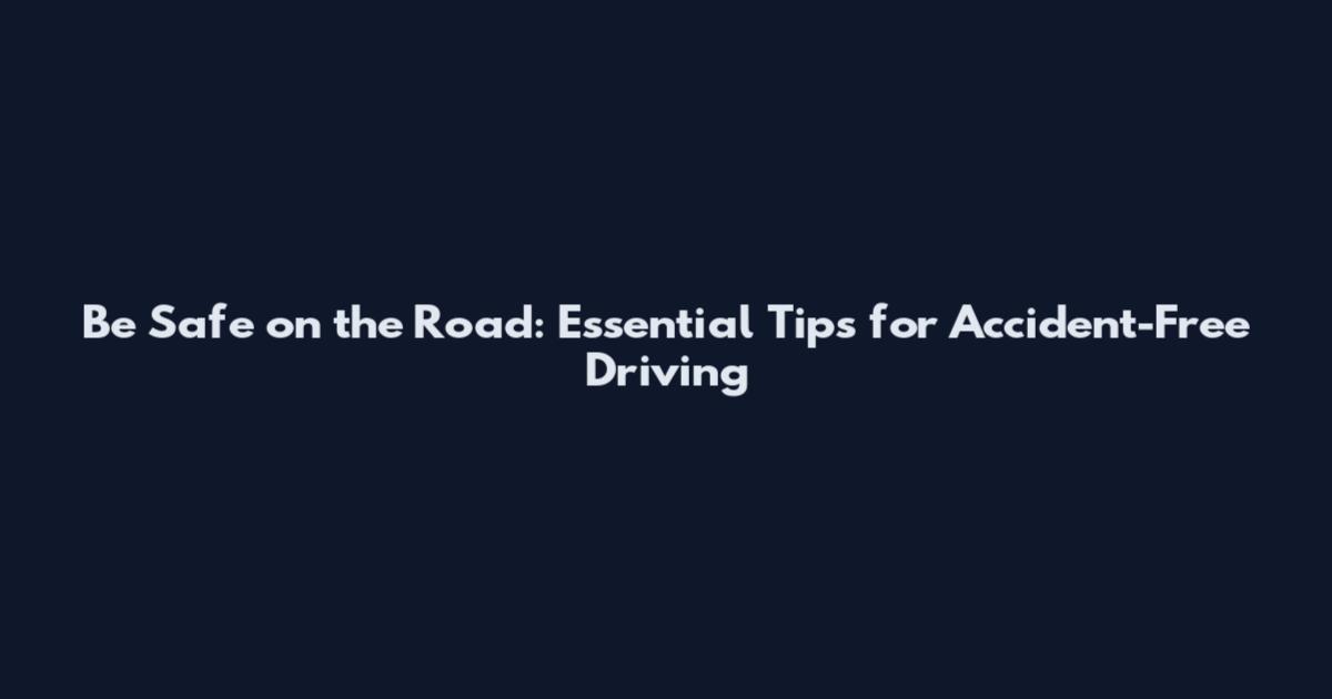 Be Safe on the Road: Essential Tips for Accident-Free Driving